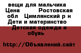 вещи для мальчика › Цена ­ 200 - Ростовская обл., Цимлянский р-н Дети и материнство » Детская одежда и обувь   
